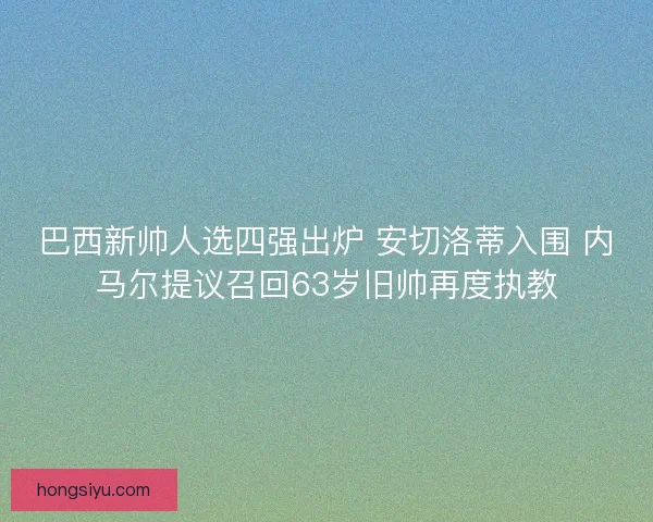 巴西新帅人选四强出炉 安切洛蒂入围 内马尔提议召回63岁旧帅再度执教 巴西新帅人选四强出炉 安切洛蒂入围 内马尔提议召回63岁旧帅再度执教