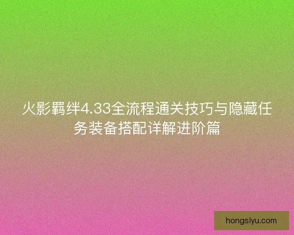 火影羁绊4.33全流程通关技巧与隐藏任务装备搭配详解进阶篇 火影羁绊4.33全流程通关技巧与隐藏任务装备搭配详解进阶篇