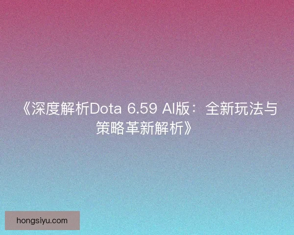 《深度解析Dota 6.59 AI版：全新玩法与策略革新解析》
