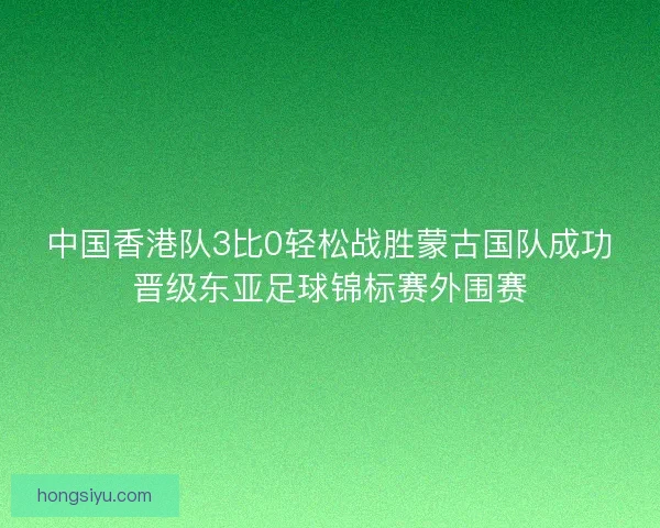 中国香港队3比0轻松战胜蒙古国队成功晋级东亚足球锦标赛外围赛