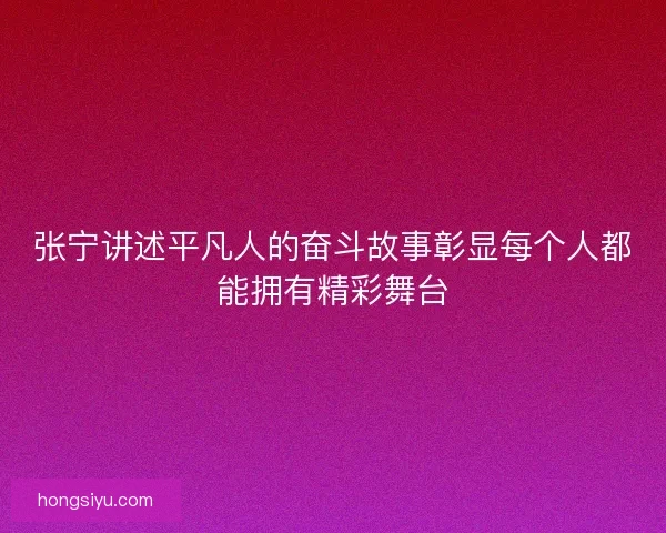 张宁讲述平凡人的奋斗故事彰显每个人都能拥有精彩舞台 张宁讲述平凡人的奋斗故事彰显每个人都能拥有精彩舞台