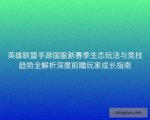 英雄联盟手游国服新赛季生态玩法与竞技趋势全解析深度前瞻玩家成长指南 英雄联盟手游国服新赛季生态玩法与竞技趋势全解析深度前瞻玩家成长指南