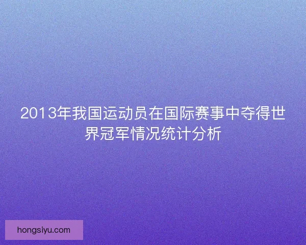 2013年我国运动员在国际赛事中夺得世界冠军情况统计分析 2013年我国运动员在国际赛事中夺得世界冠军情况统计分析