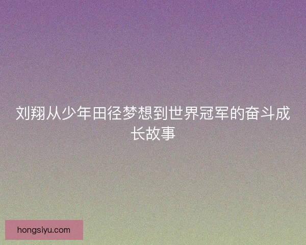 刘翔从少年田径梦想到世界冠军的奋斗成长故事