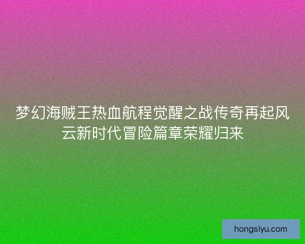 梦幻海贼王热血航程觉醒之战传奇再起风云新时代冒险篇章荣耀归来