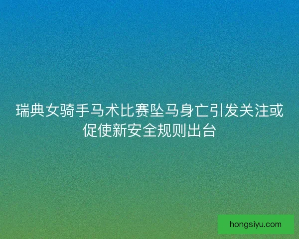 瑞典女骑手马术比赛坠马身亡引发关注或促使新安全规则出台