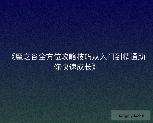 《魔之谷全方位攻略技巧从入门到精通助你快速成长》