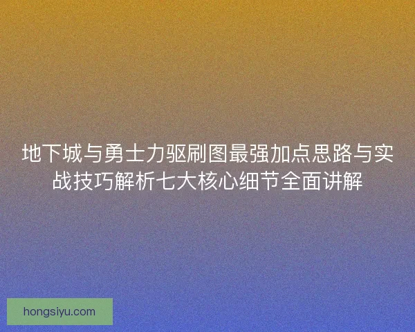 地下城与勇士力驱刷图最强加点思路与实战技巧解析七大核心细节全面讲解