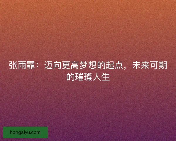 张雨霏：迈向更高梦想的起点，未来可期的璀璨人生