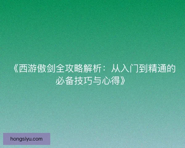 《西游傲剑全攻略解析：从入门到精通的必备技巧与心得》