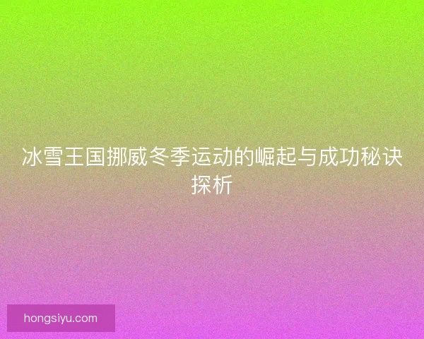 冰雪王国挪威冬季运动的崛起与成功秘诀探析
