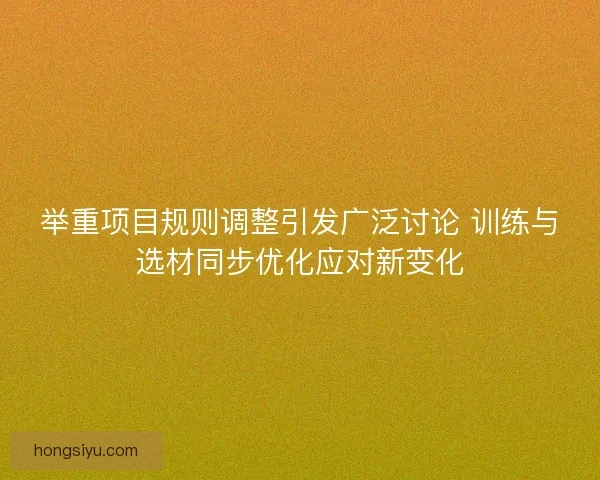 举重项目规则调整引发广泛讨论 训练与选材同步优化应对新变化