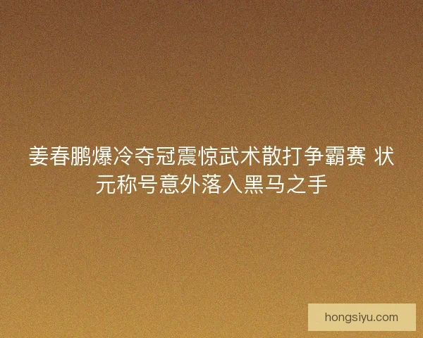 姜春鹏爆冷夺冠震惊武术散打争霸赛 状元称号意外落入黑马之手