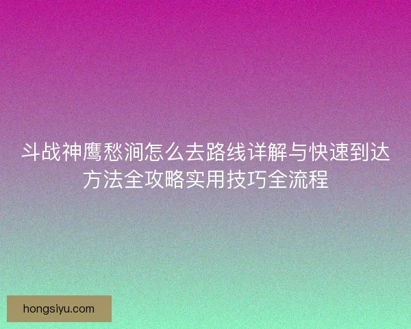斗战神鹰愁涧怎么去路线详解与快速到达方法全攻略实用技巧全流程 斗战神鹰愁涧怎么去路线详解与快速到达方法全攻略实用技巧全流程